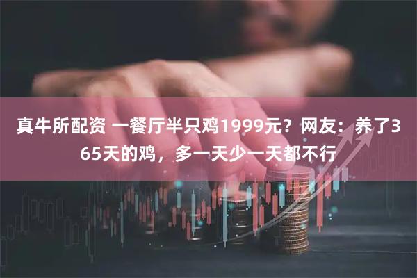 真牛所配资 一餐厅半只鸡1999元？网友：养了365天的鸡，多一天少一天都不行