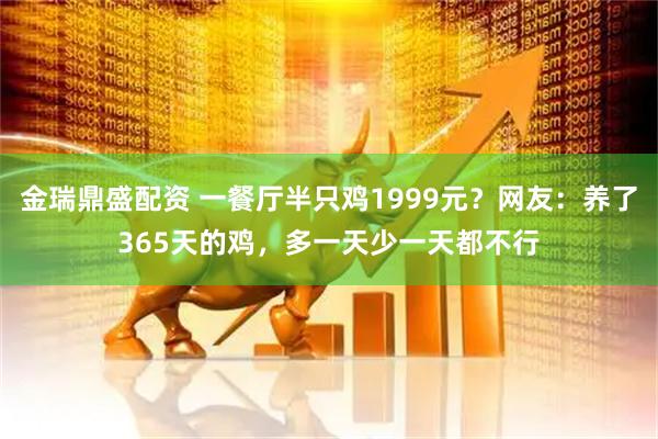 金瑞鼎盛配资 一餐厅半只鸡1999元？网友：养了365天的鸡，多一天少一天都不行