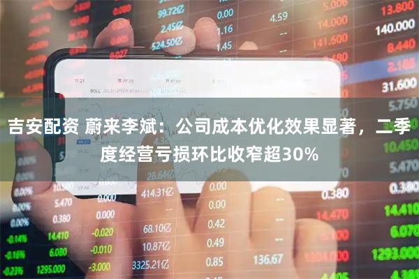 吉安配资 蔚来李斌：公司成本优化效果显著，二季度经营亏损环比收窄超30%