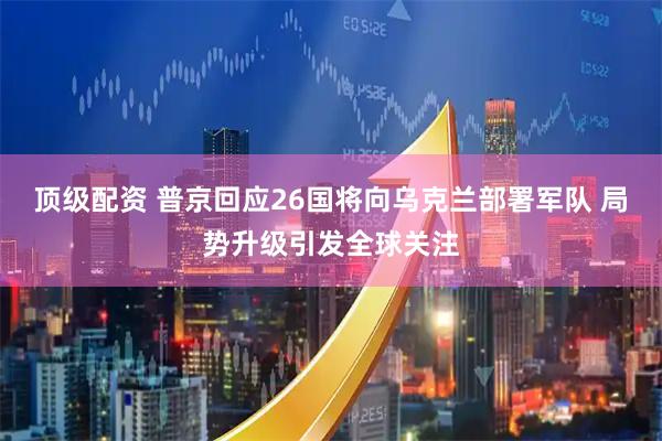 顶级配资 普京回应26国将向乌克兰部署军队 局势升级引发全球关注