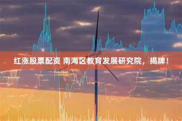 红涨股票配资 南海区教育发展研究院，揭牌！