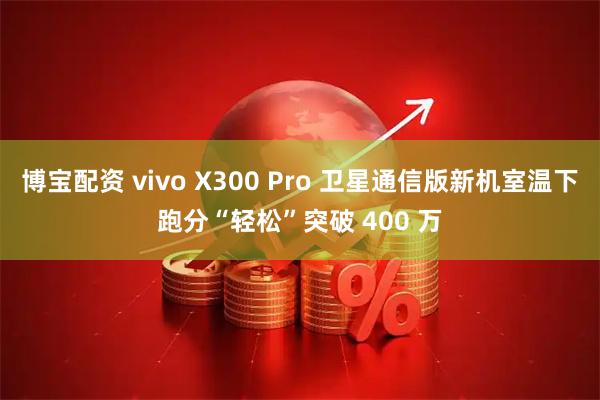 博宝配资 vivo X300 Pro 卫星通信版新机室温下跑分“轻松”突破 400 万