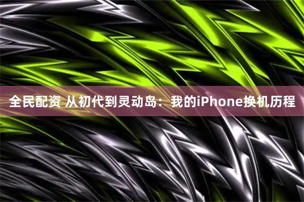 全民配资 从初代到灵动岛：我的iPhone换机历程