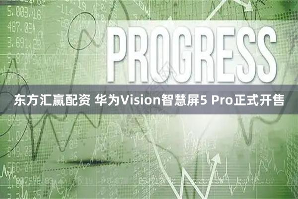东方汇赢配资 华为Vision智慧屏5 Pro正式开售