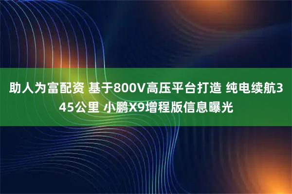 助人为富配资 基于800V高压平台打造 纯电续航345公里 小鹏X9增程版信息曝光