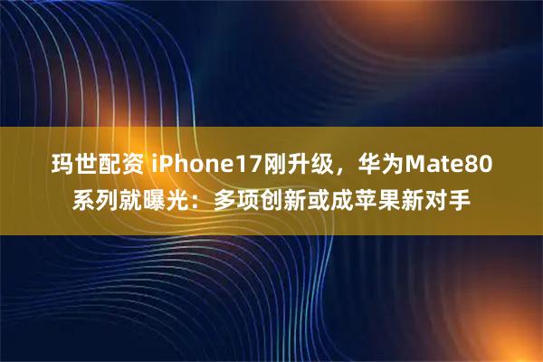 玛世配资 iPhone17刚升级，华为Mate80系列就曝光：多项创新或成苹果新对手