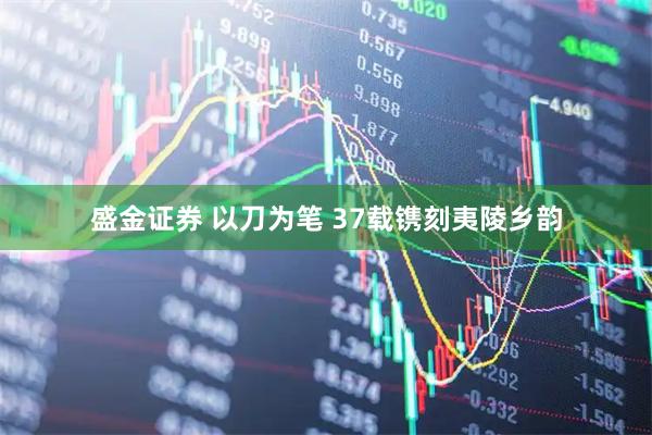 盛金证券 以刀为笔 37载镌刻夷陵乡韵