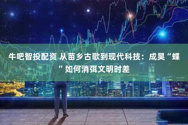 牛吧智投配资 从苗乡古歌到现代科技：成昊“蝶”如何消弭文明时差