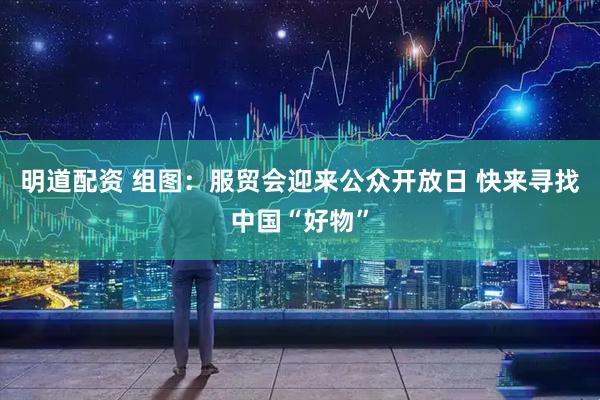 明道配资 组图：服贸会迎来公众开放日 快来寻找中国“好物”