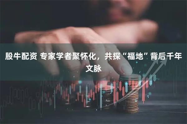 股牛配资 专家学者聚怀化，共探“福地”背后千年文脉