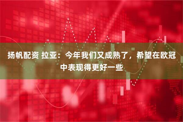 扬帆配资 拉亚：今年我们又成熟了，希望在欧冠中表现得更好一些