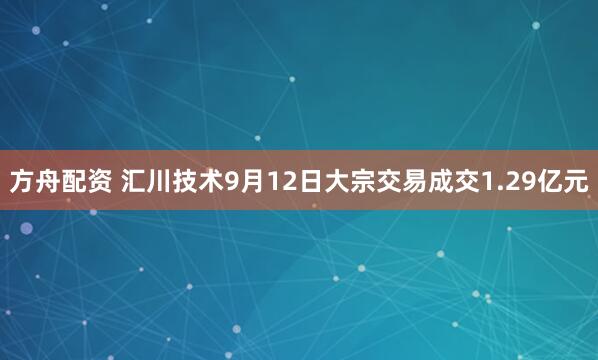 方舟配资 汇川技术9月12日大宗交易成交1.29亿元