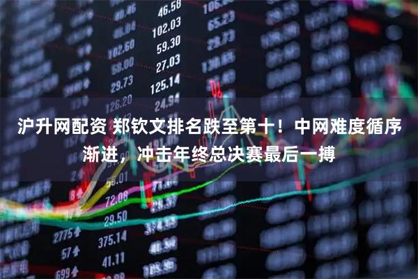 沪升网配资 郑钦文排名跌至第十！中网难度循序渐进，冲击年终总决赛最后一搏