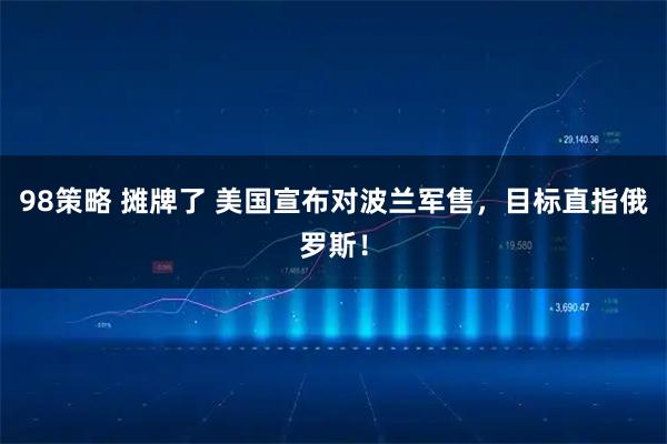 98策略 摊牌了 美国宣布对波兰军售，目标直指俄罗斯！