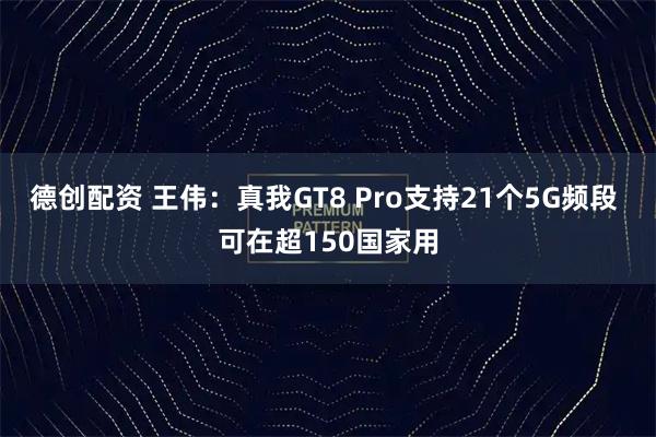 德创配资 王伟：真我GT8 Pro支持21个5G频段 可在超150国家用