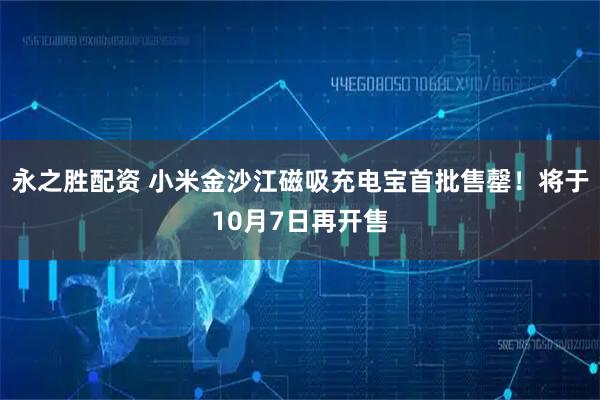 永之胜配资 小米金沙江磁吸充电宝首批售罄！将于10月7日再开售