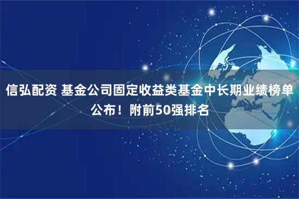 信弘配资 基金公司固定收益类基金中长期业绩榜单公布！附前50强排名