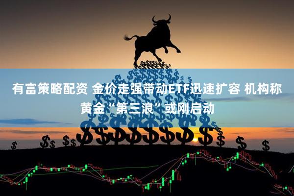 有富策略配资 金价走强带动ETF迅速扩容 机构称黄金“第三浪”或刚启动