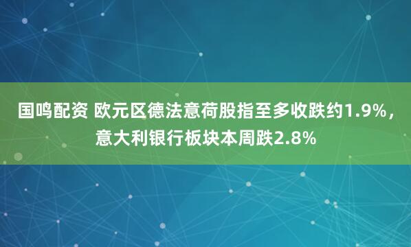 国鸣配资 欧元区德法意荷股指至多收跌约1.9%，意大利银行板块本周跌2.8%