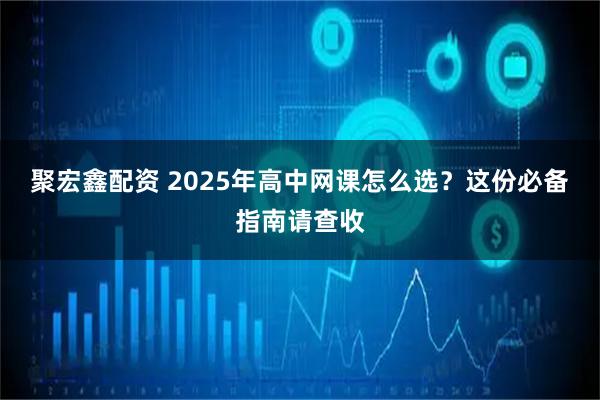 聚宏鑫配资 2025年高中网课怎么选？这份必备指南请查收