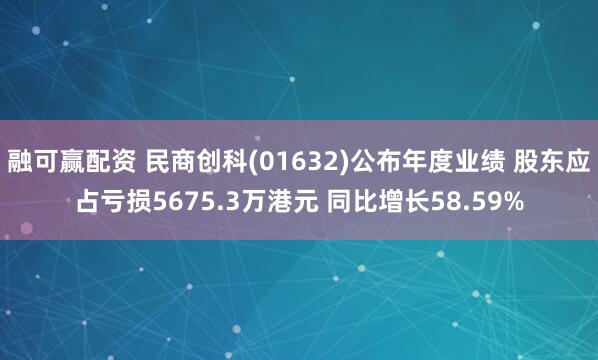 融可赢配资 民商创科(01632)公布年度业绩 股东应占亏损5675.3万港元 同比增长58.59%