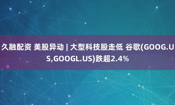 久融配资 美股异动 | 大型科技股走低 谷歌(GOOG.US,GOOGL.US)跌超2.4%
