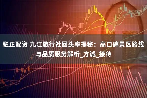 融正配资 九江旅行社回头率揭秘：高口碑景区路线与品质服务解析_方诚_接待