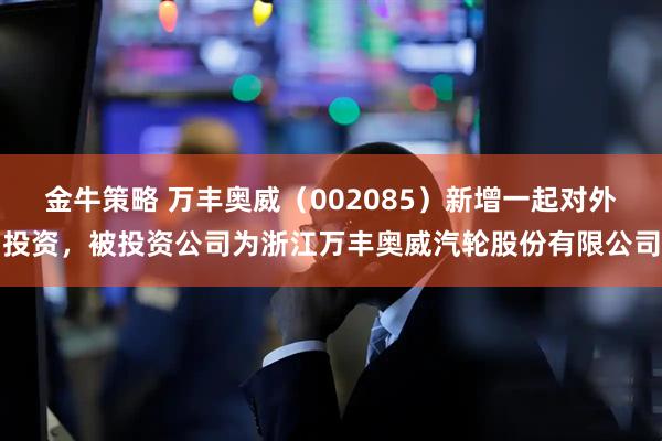 金牛策略 万丰奥威（002085）新增一起对外投资，被投资公司为浙江万丰奥威汽轮股份有限公司