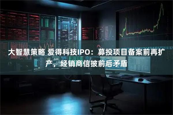 大智慧策略 爱得科技IPO：募投项目备案前再扩产，经销商信披前后矛盾