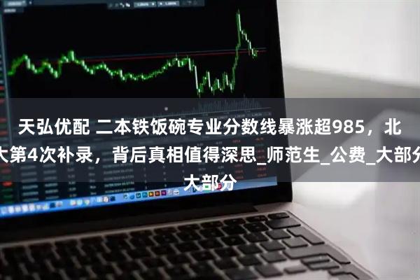 天弘优配 二本铁饭碗专业分数线暴涨超985，北大第4次补录，背后真相值得深思_师范生_公费_大部分