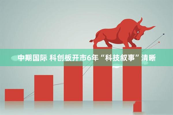 中期国际 科创板开市6年“科技叙事”清晰