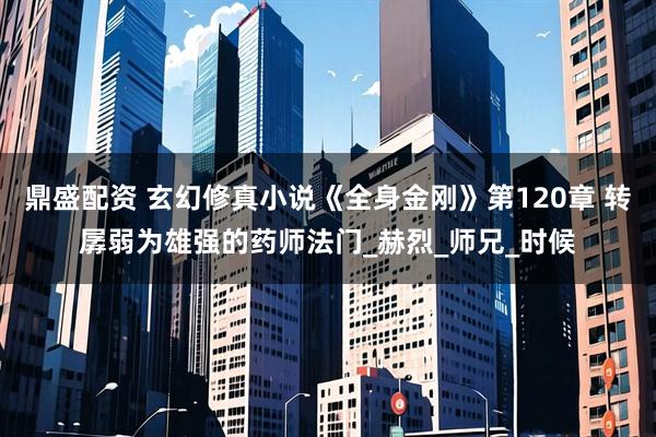 鼎盛配资 玄幻修真小说《全身金刚》第120章 转孱弱为雄强的药师法门_赫烈_师兄_时候