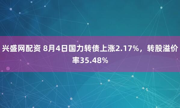 兴盛网配资 8月4日国力转债上涨2.17%，转股溢价率35.48%