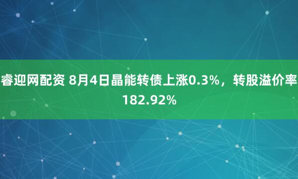 睿迎网配资 8月4日晶能转债上涨0.3%，转股溢价率182.92%