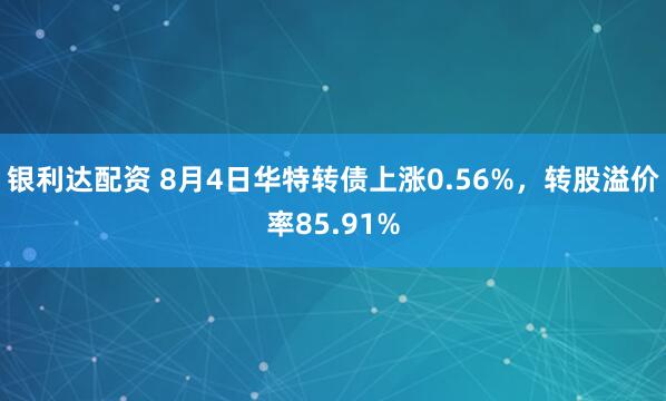银利达配资 8月4日华特转债上涨0.56%，转股溢价率85.91%