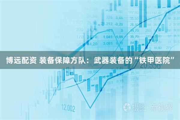 博远配资 装备保障方队：武器装备的“铁甲医院”