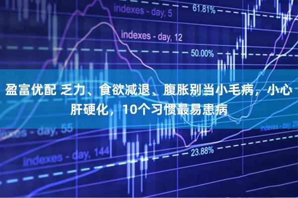 盈富优配 乏力、食欲减退、腹胀别当小毛病，小心肝硬化，10个习惯最易患病