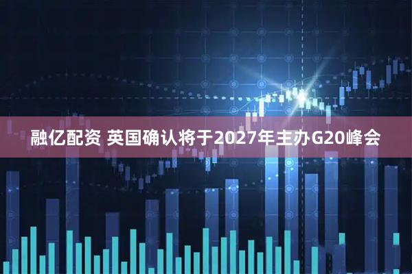 融亿配资 英国确认将于2027年主办G20峰会