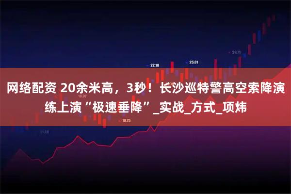 网络配资 20余米高，3秒！长沙巡特警高空索降演练上演“极速垂降”_实战_方式_项炜