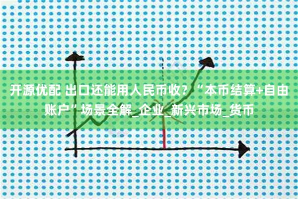 开源优配 出口还能用人民币收？“本币结算+自由账户”场景全解_企业_新兴市场_货币