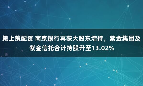 策上策配资 南京银行再获大股东增持，紫金集团及紫金信托合计持股升至13.02%