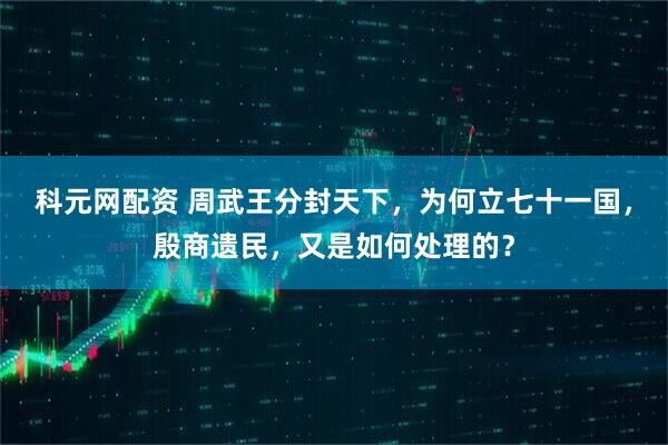科元网配资 周武王分封天下，为何立七十一国，殷商遗民，又是如何处理的？