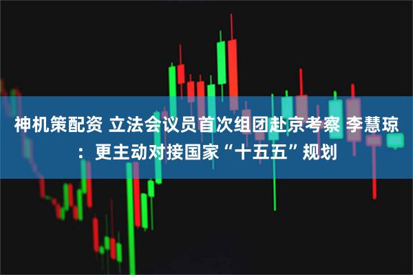 神机策配资 立法会议员首次组团赴京考察 李慧琼：更主动对接国家“十五五”规划